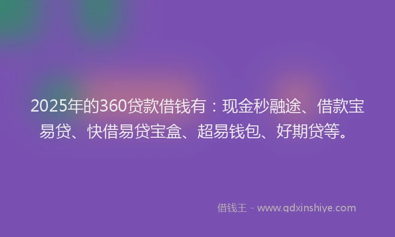 2025年的360贷款借钱有：现金秒融途、借款宝易贷、快借易贷宝盒、超易钱包、好期贷等。