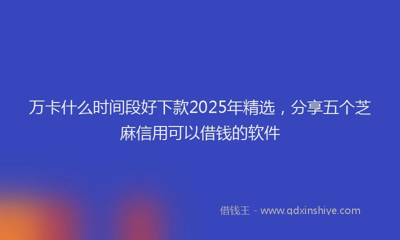 万卡什么时间段好下款2025年精选，分享五个芝麻信用可以借钱的软件