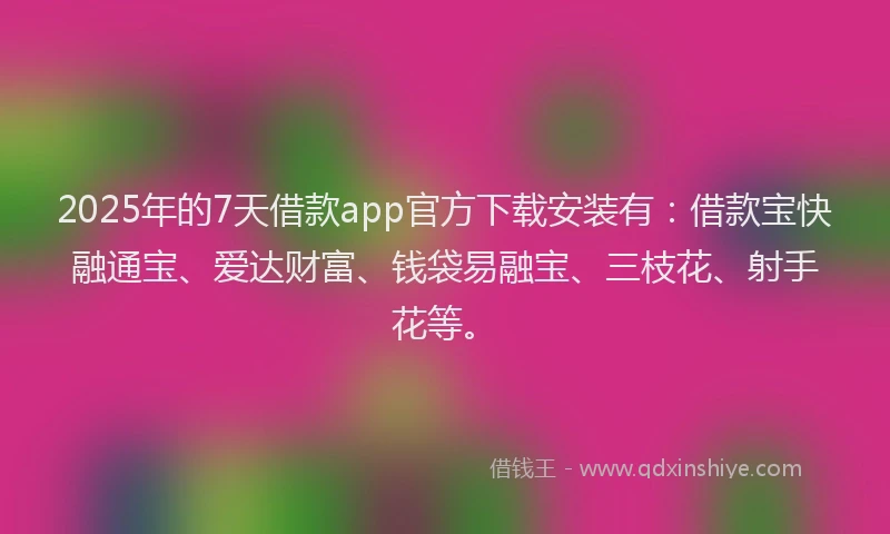 2025年的7天借款app官方下载安装有：借款宝快融通宝、爱达财富、钱袋易融宝、三枝花、射手花等。