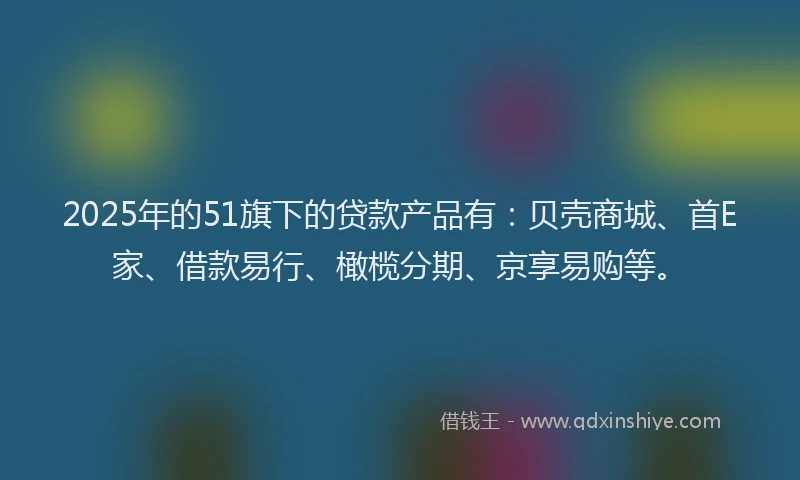 2025年的51旗下的贷款产品有：贝壳商城、首E家、借款易行、橄榄分期、京享易购等。
