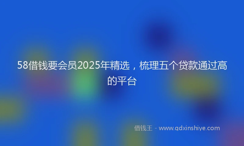58借钱要会员2025年精选，梳理五个贷款通过高的平台
