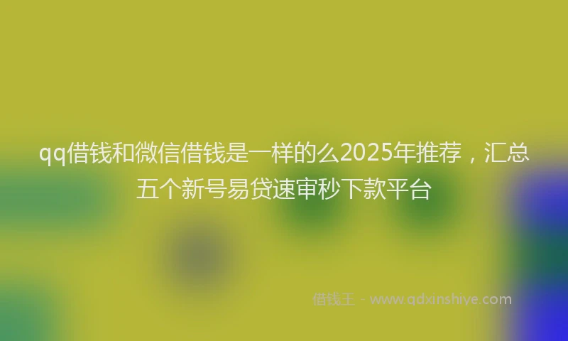 qq借钱和微信借钱是一样的么2025年推荐，汇总五个新号易贷速审秒下款平台