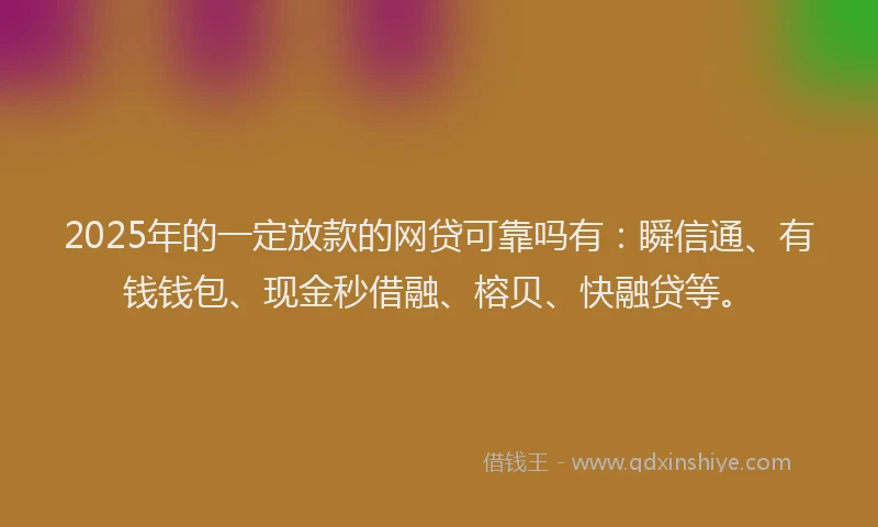2025年的一定放款的网贷可靠吗有：瞬信通、有钱钱包、现金秒借融、榕贝、快融贷等。