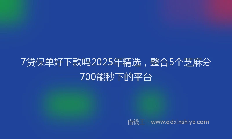 7贷保单好下款吗2025年精选，整合5个芝麻分700能秒下的平台