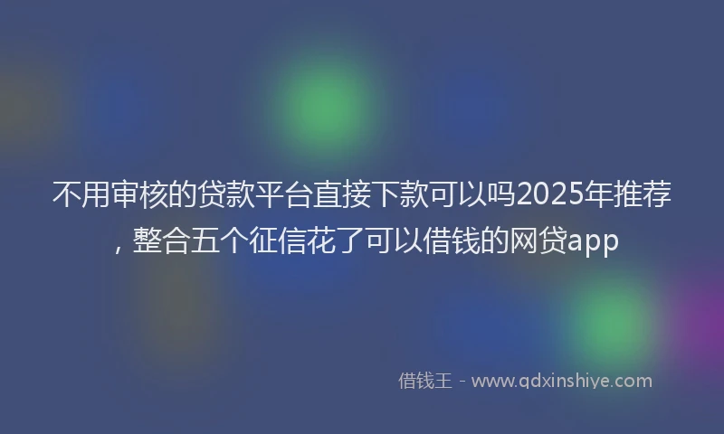 不用审核的贷款平台直接下款可以吗2025年推荐，整合五个征信花了可以借钱的网贷app