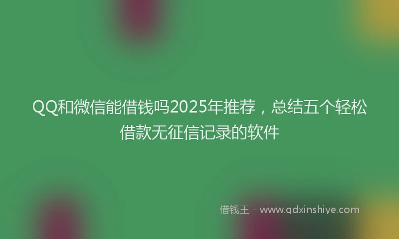 QQ和微信能借钱吗2025年推荐，总结五个轻松借款无征信记录的软件