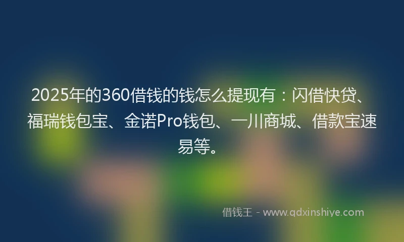 2025年的360借钱的钱怎么提现有：闪借快贷、福瑞钱包宝、金诺Pro钱包、一川商城、借款宝速易等。