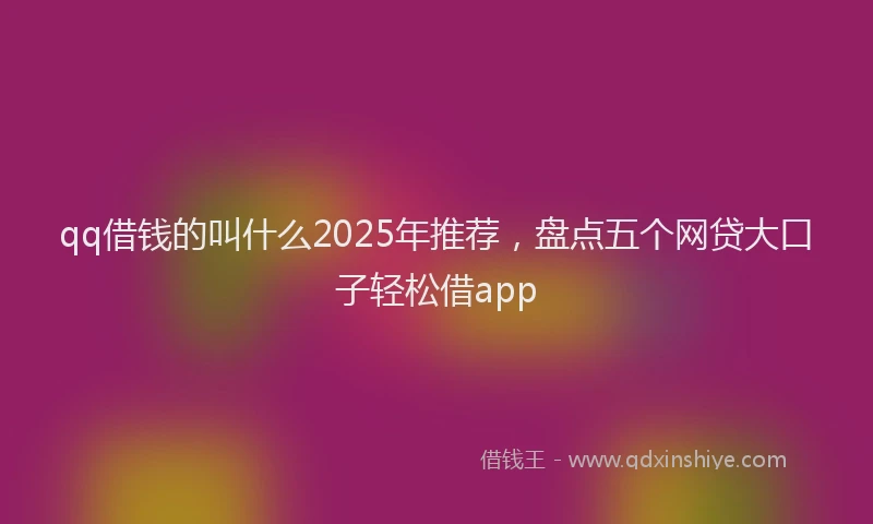 qq借钱的叫什么2025年推荐，盘点五个网贷大口子轻松借app