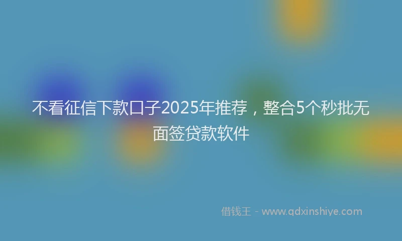 不看征信下款口子2025年推荐，整合5个秒批无面签贷款软件