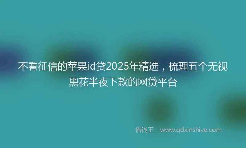 不看征信的苹果id贷2025年精选，梳理五个无视黑花半夜下款的网贷平台