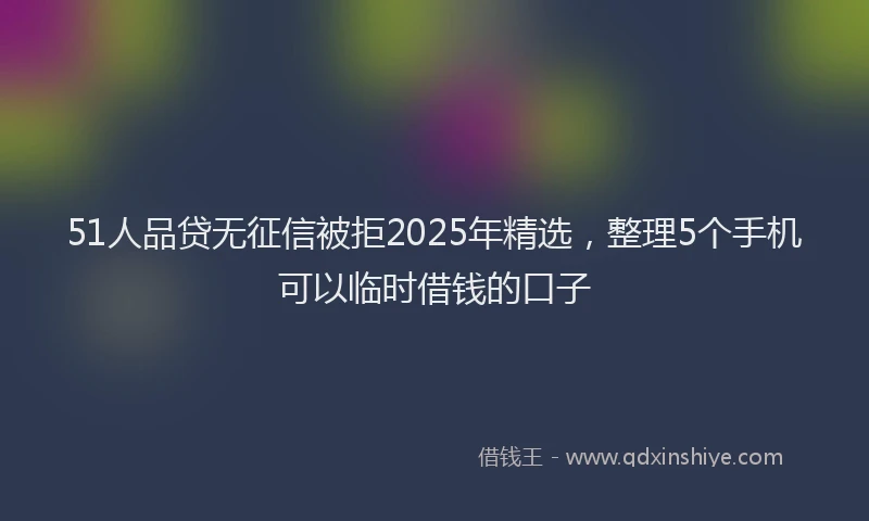 51人品贷无征信被拒2025年精选，整理5个手机可以临时借钱的口子