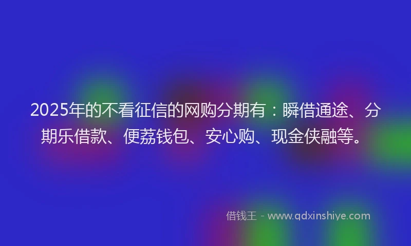 2025年的不看征信的网购分期有：瞬借通途、分期乐借款、便荔钱包、安心购、现金侠融等。