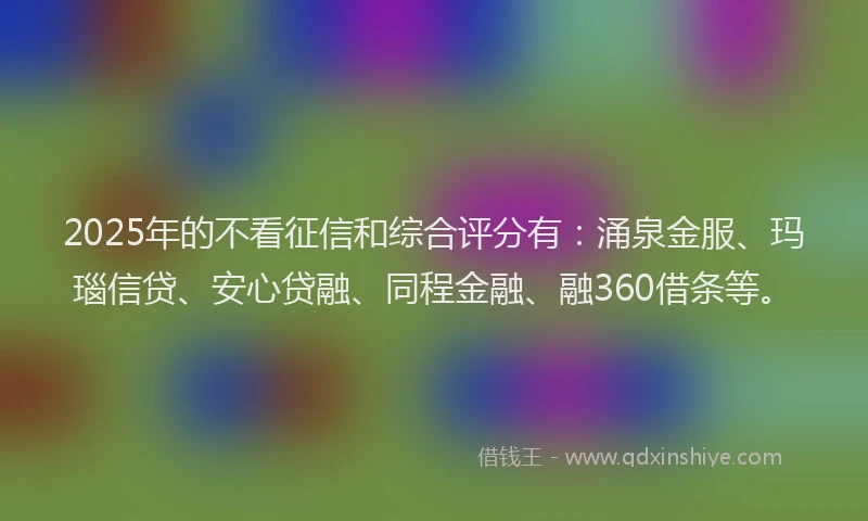 2025年的不看征信和综合评分有：涌泉金服、玛瑙信贷、安心贷融、同程金融、融360借条等。