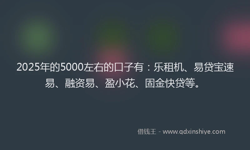2025年的5000左右的口子有：乐租机、易贷宝速易、融资易、盈小花、固金快贷等。