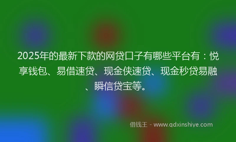 2025年的最新下款的网贷口子有哪些平台有：悦享钱包、易借速贷、现金侠速贷、现金秒贷易融、瞬信贷宝等。