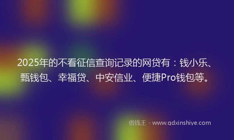 2025年的不看征信查询记录的网贷有：钱小乐、甄钱包、幸福贷、中安信业、便捷Pro钱包等。