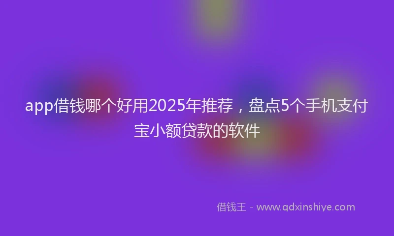 app借钱哪个好用2025年推荐，盘点5个手机支付宝小额贷款的软件