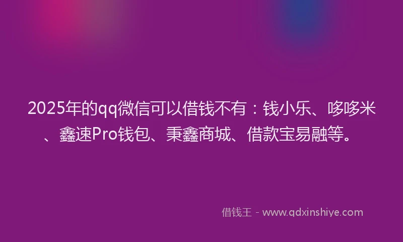 2025年的qq微信可以借钱不有：钱小乐、哆哆米、鑫速Pro钱包、秉鑫商城、借款宝易融等。