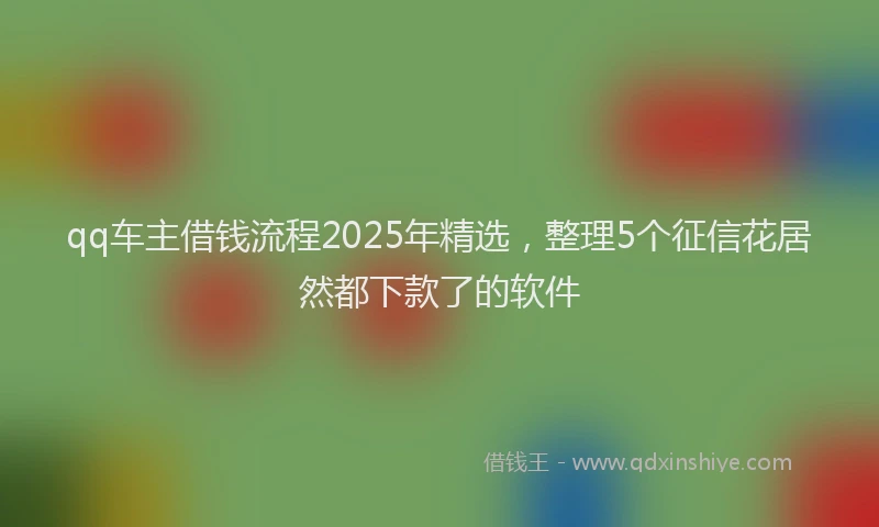 qq车主借钱流程2025年精选，整理5个征信花居然都下款了的软件