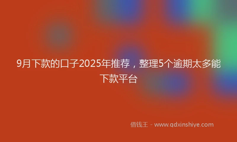 9月下款的口子2025年推荐，整理5个逾期太多能下款平台