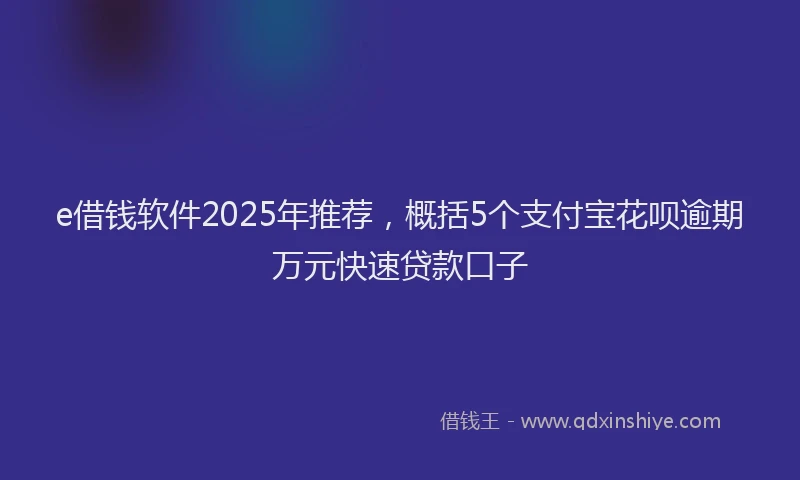 e借钱软件2025年推荐，概括5个支付宝花呗逾期万元快速贷款口子