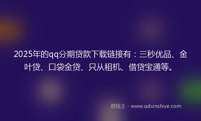 2025年的qq分期贷款下载链接有：三秒优品、金叶贷、口袋金贷、只从租机、借贷宝通等。