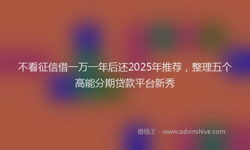 不看征信借一万一年后还2025年推荐，整理五个高能分期贷款平台新秀