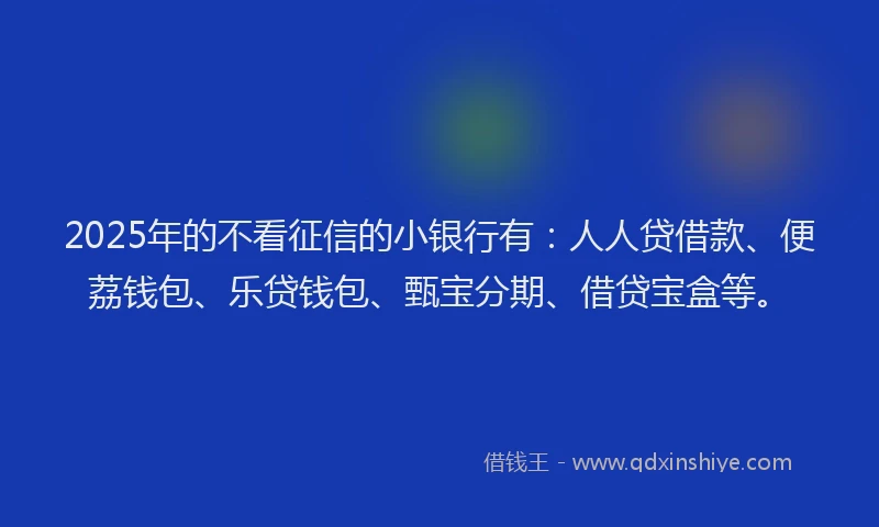 2025年的不看征信的小银行有：人人贷借款、便荔钱包、乐贷钱包、甄宝分期、借贷宝盒等。