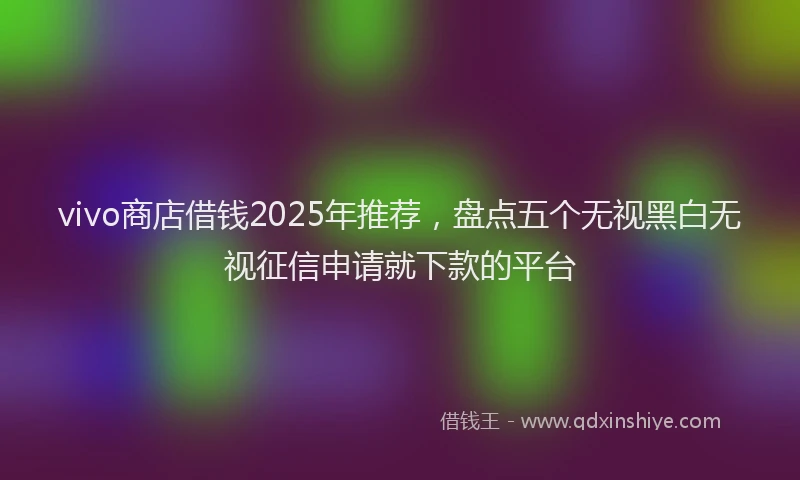 vivo商店借钱2025年推荐，盘点五个无视黑白无视征信申请就下款的平台