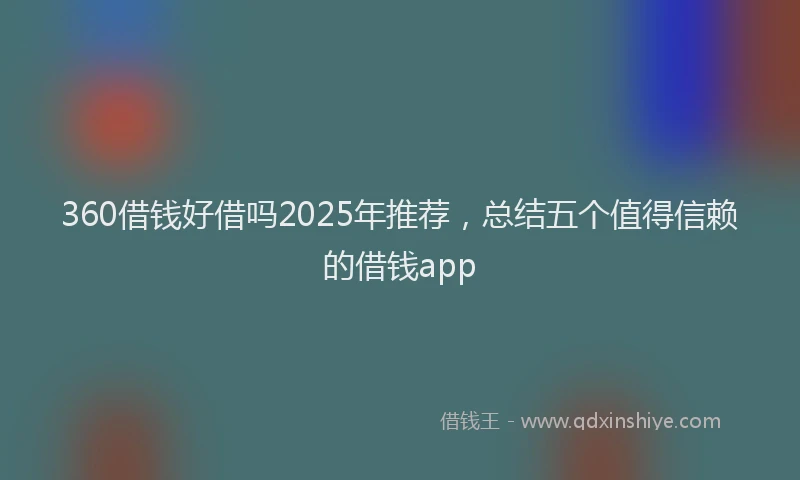 360借钱好借吗2025年推荐，总结五个值得信赖的借钱app
