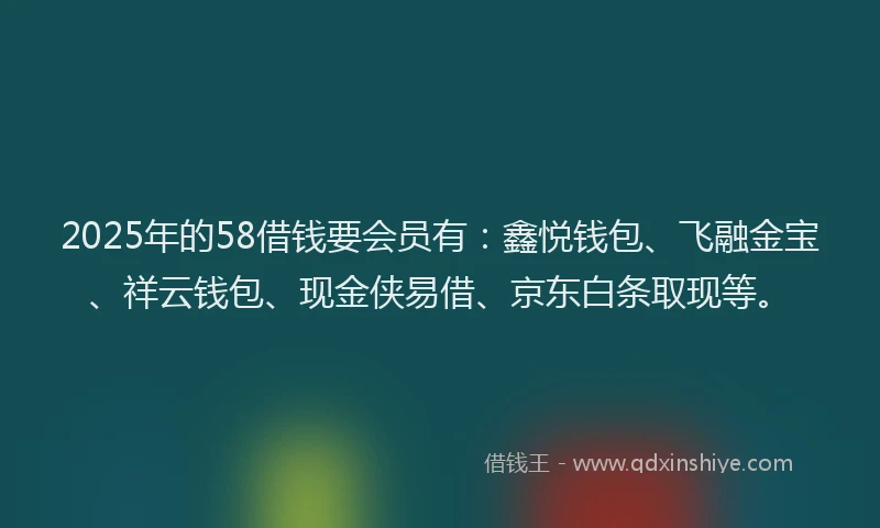 2025年的58借钱要会员有：鑫悦钱包、飞融金宝、祥云钱包、现金侠易借、京东白条取现等。