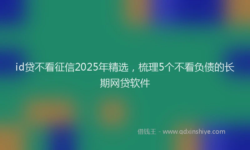 id贷不看征信2025年精选，梳理5个不看负债的长期网贷软件
