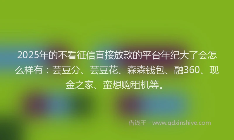 2025年的不看征信直接放款的平台年纪大了会怎么样有：芸豆分、芸豆花、森森钱包、融360、现金之家、蛮想购租机等。