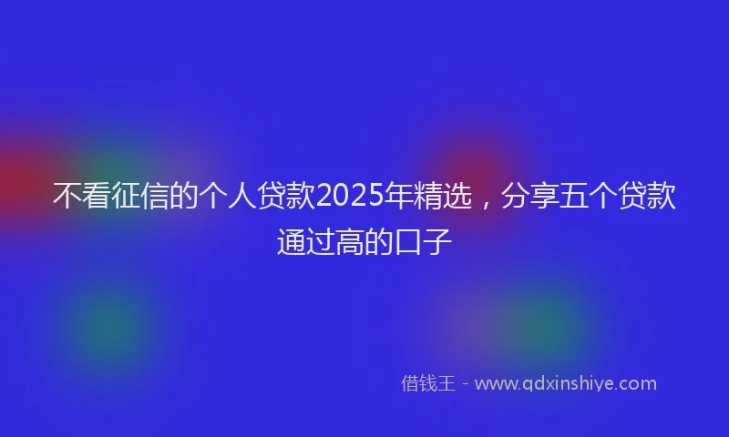不看征信的个人贷款2025年精选，分享五个贷款通过高的口子