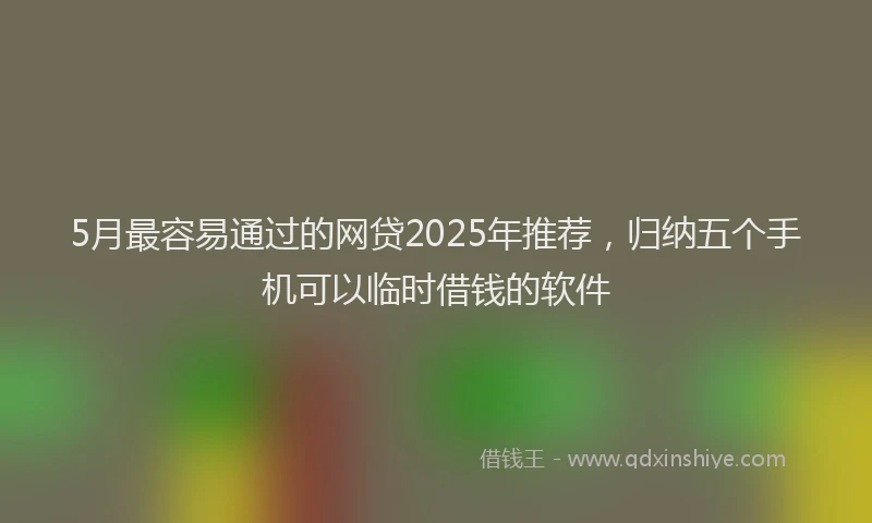 5月最容易通过的网贷2025年推荐，归纳五个手机可以临时借钱的软件