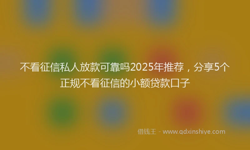 不看征信私人放款可靠吗2025年推荐，分享5个正规不看征信的小额贷款口子