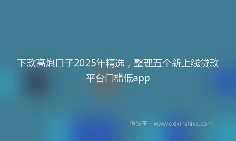 下款高炮口子2025年精选，整理五个新上线贷款平台门槛低app