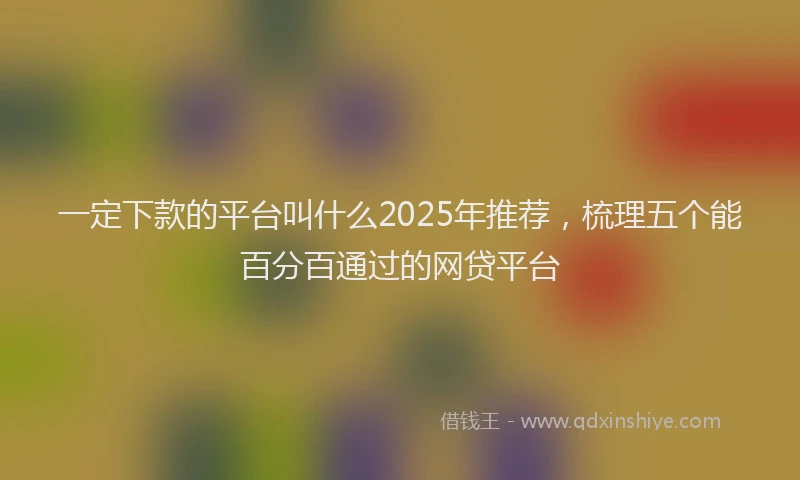 一定下款的平台叫什么2025年推荐，梳理五个能百分百通过的网贷平台