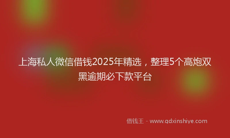 上海私人微信借钱2025年精选，整理5个高炮双黑逾期必下款平台