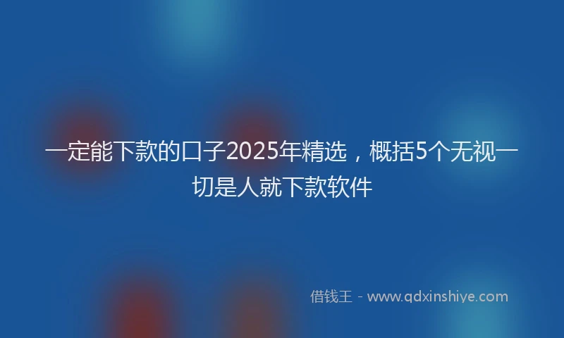 一定能下款的口子2025年精选，概括5个无视一切是人就下款软件