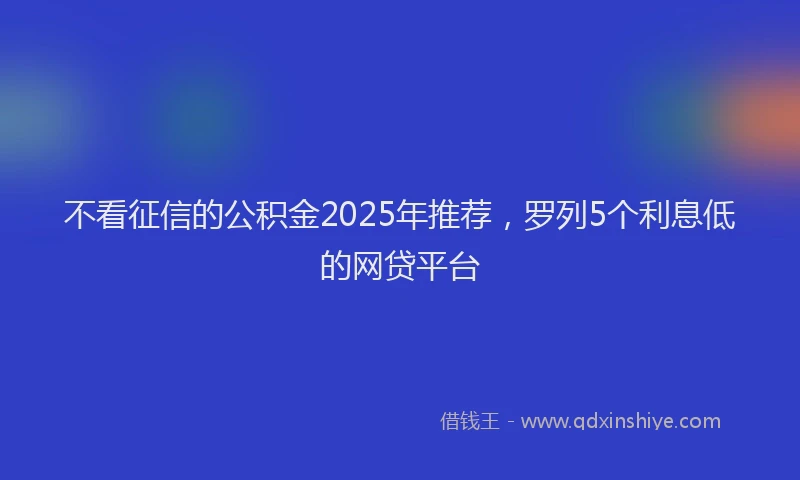 不看征信的公积金2025年推荐，罗列5个利息低的网贷平台