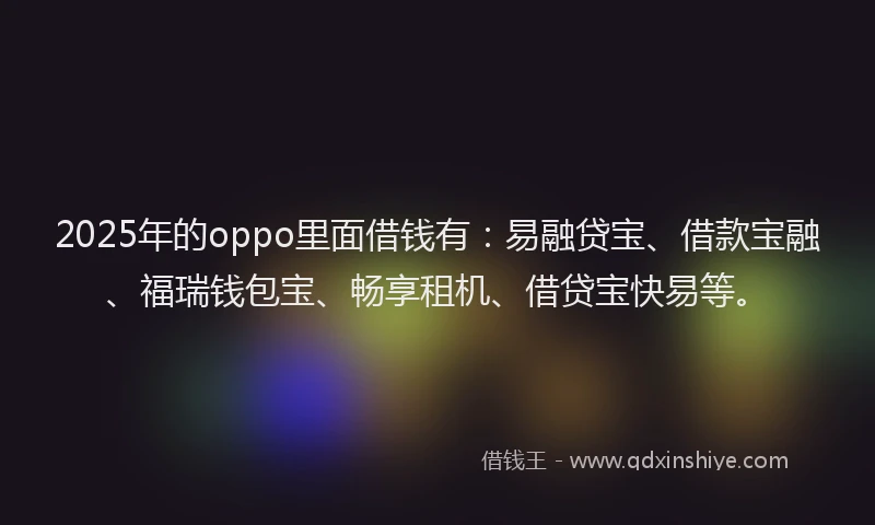 2025年的oppo里面借钱有：易融贷宝、借款宝融、福瑞钱包宝、畅享租机、借贷宝快易等。