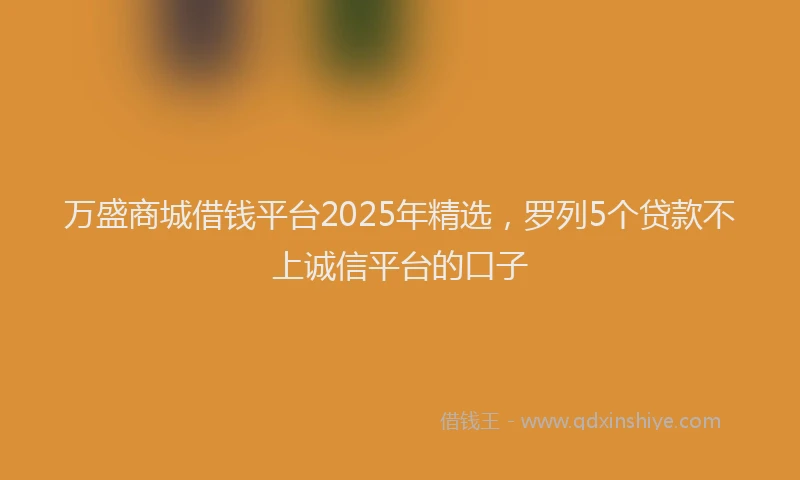 万盛商城借钱平台2025年精选，罗列5个贷款不上诚信平台的口子