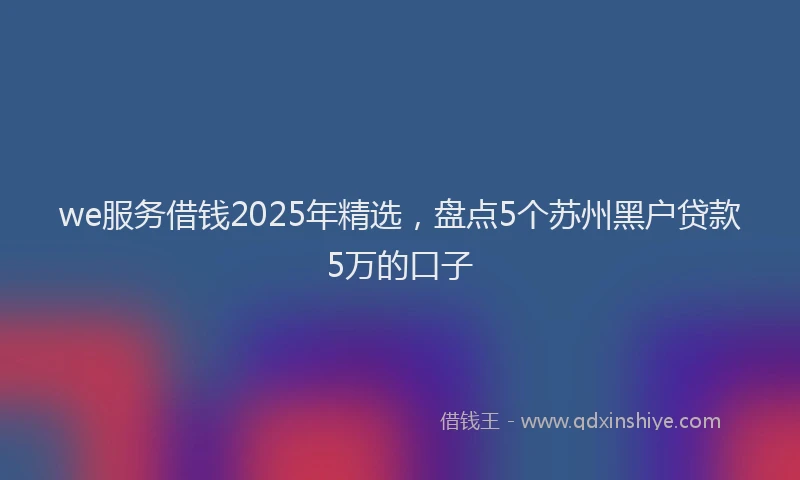 we服务借钱2025年精选，盘点5个苏州黑户贷款5万的口子