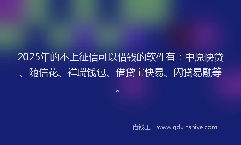 2025年的不上征信可以借钱的软件有：中原快贷、随信花、祥瑞钱包、借贷宝快易、闪贷易融等。