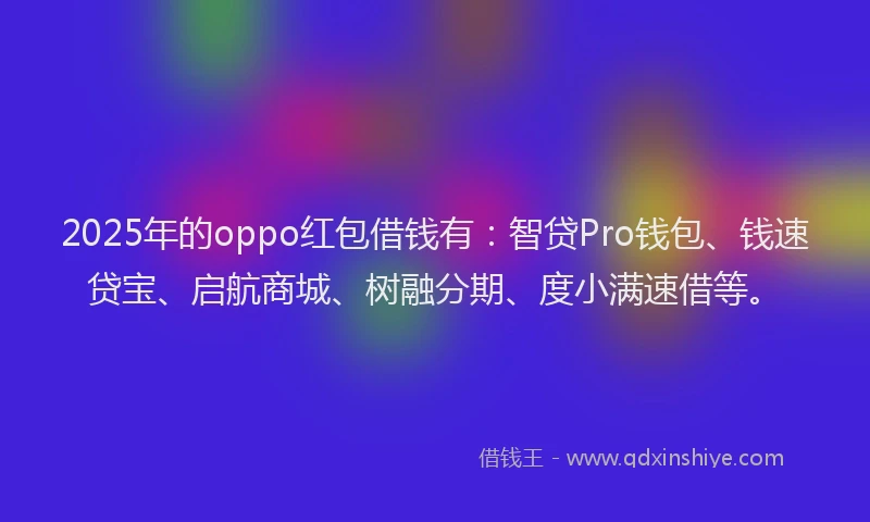2025年的oppo红包借钱有：智贷Pro钱包、钱速贷宝、启航商城、树融分期、度小满速借等。