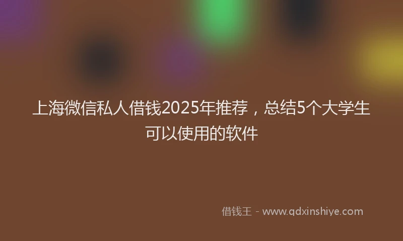 上海微信私人借钱2025年推荐，总结5个大学生可以使用的软件