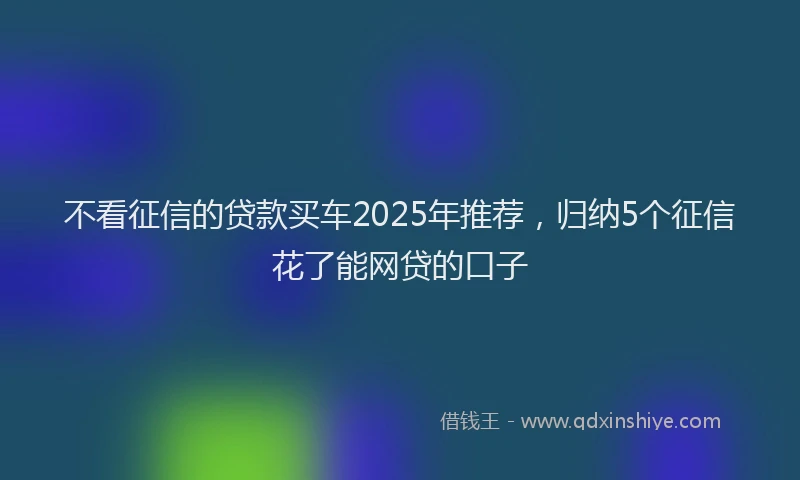 不看征信的贷款买车2025年推荐，归纳5个征信花了能网贷的口子