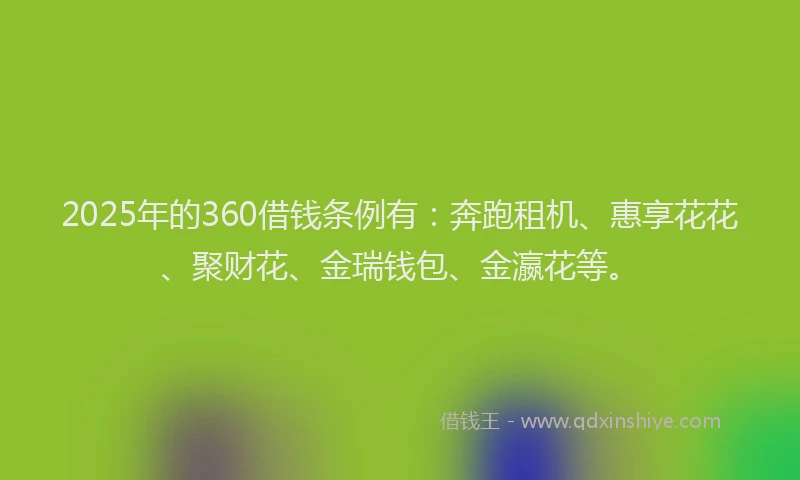 2025年的360借钱条例有：奔跑租机、惠享花花、聚财花、金瑞钱包、金瀛花等。
