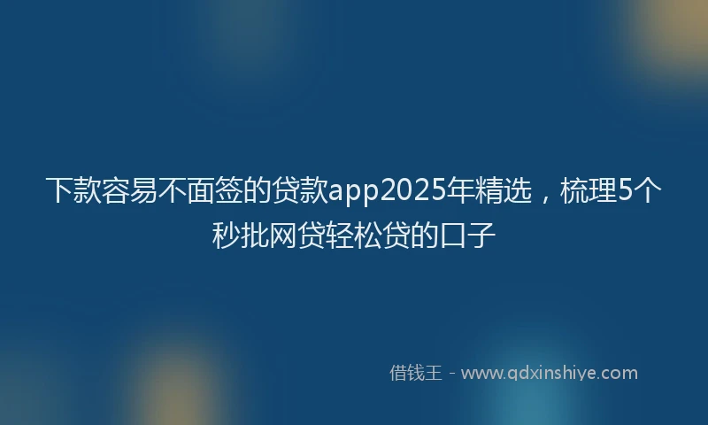 下款容易不面签的贷款app2025年精选，梳理5个秒批网贷轻松贷的口子